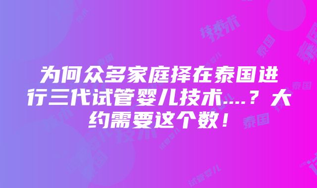 为何众多家庭择在泰国进行三代试管婴儿技术....？大约需要这个数！