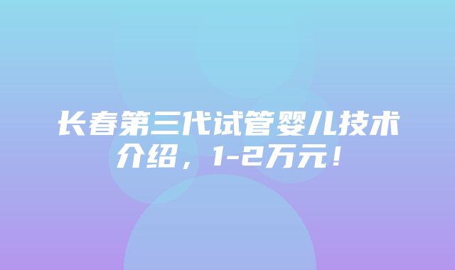 长春第三代试管婴儿技术介绍，1-2万元！