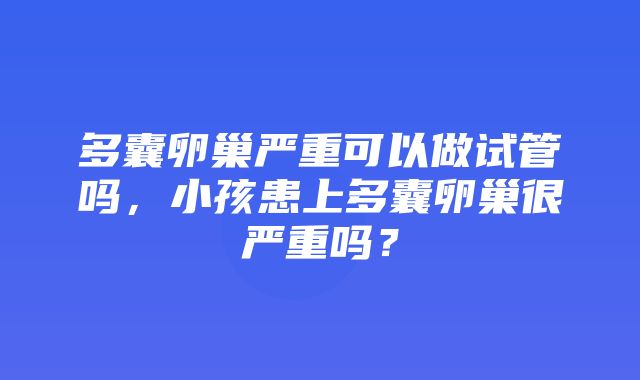 多囊卵巢严重可以做试管吗，小孩患上多囊卵巢很严重吗？