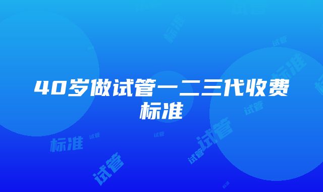 40岁做试管一二三代收费标准