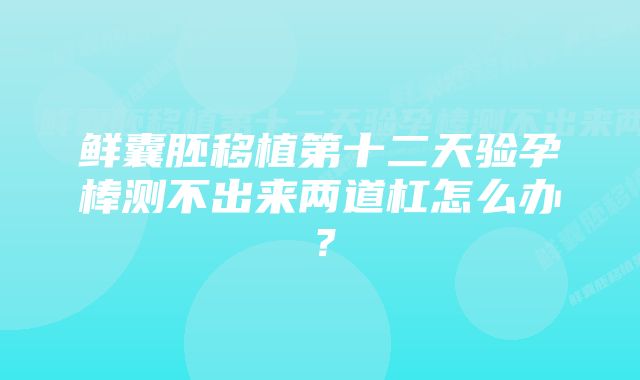 鲜囊胚移植第十二天验孕棒测不出来两道杠怎么办？