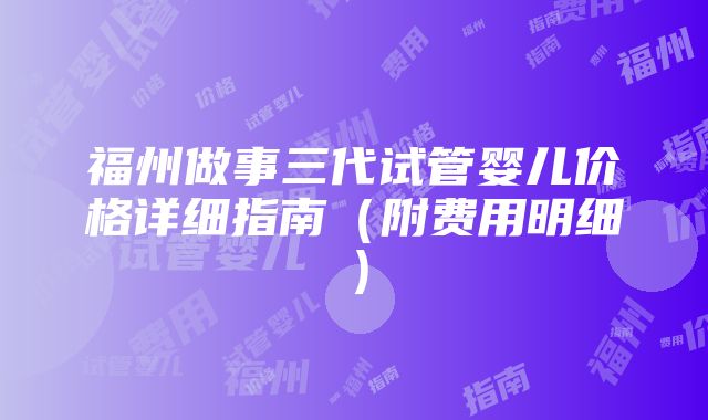 福州做事三代试管婴儿价格详细指南（附费用明细）