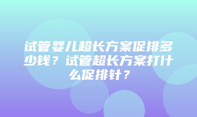 试管婴儿超长方案促排多少钱？试管超长方案打什么促排针？