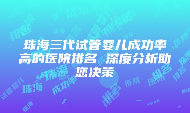 珠海三代试管婴儿成功率高的医院排名 深度分析助您决策