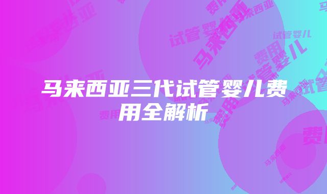 马来西亚三代试管婴儿费用全解析