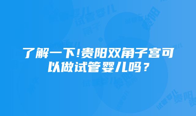 了解一下!贵阳双角子宫可以做试管婴儿吗？