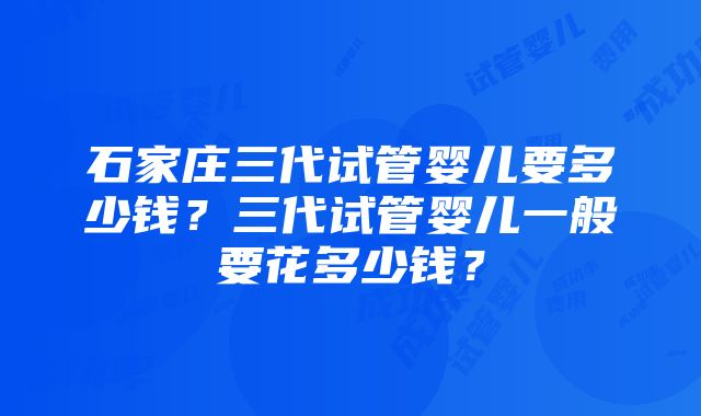 石家庄三代试管婴儿要多少钱？三代试管婴儿一般要花多少钱？