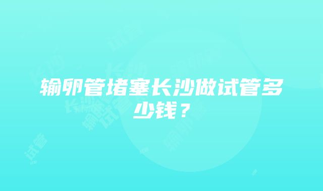 输卵管堵塞长沙做试管多少钱？