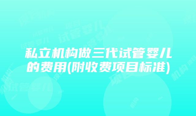 私立机构做三代试管婴儿的费用(附收费项目标准)