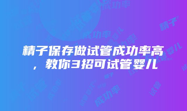 精子保存做试管成功率高，教你3招可试管婴儿