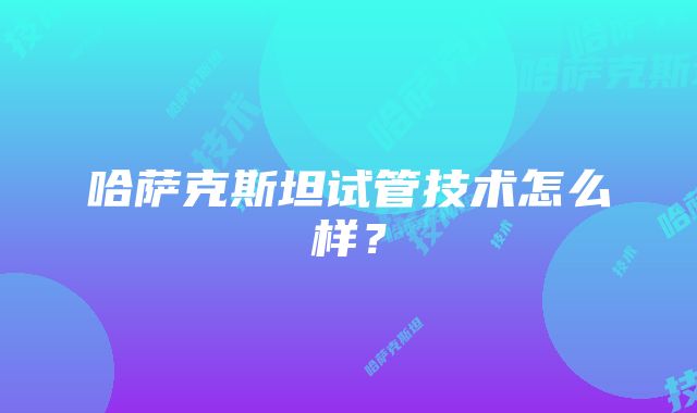 哈萨克斯坦试管技术怎么样？