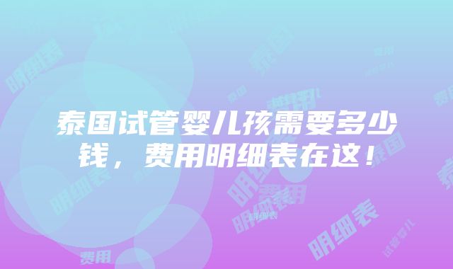 泰国试管婴儿孩需要多少钱，费用明细表在这！