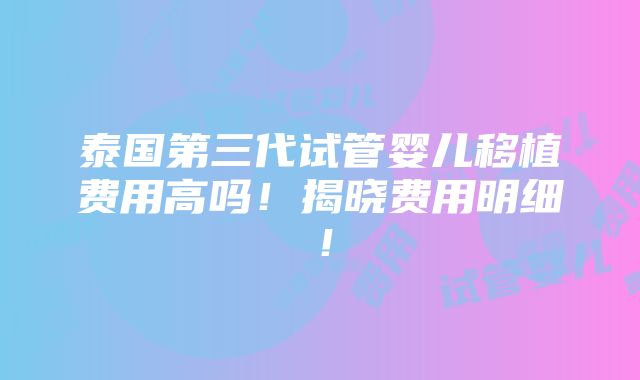 泰国第三代试管婴儿移植费用高吗！揭晓费用明细！