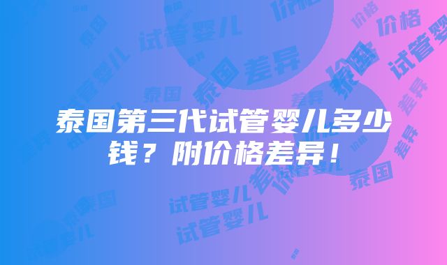 泰国第三代试管婴儿多少钱？附价格差异！