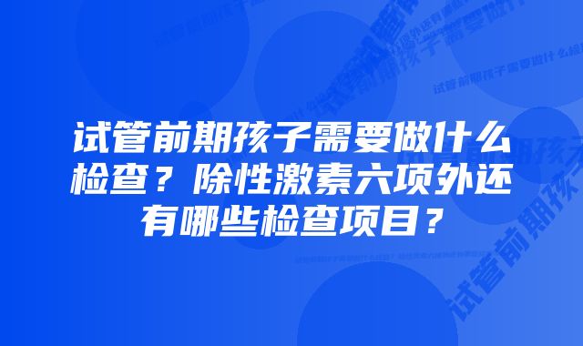 试管前期孩子需要做什么检查？除性激素六项外还有哪些检查项目？