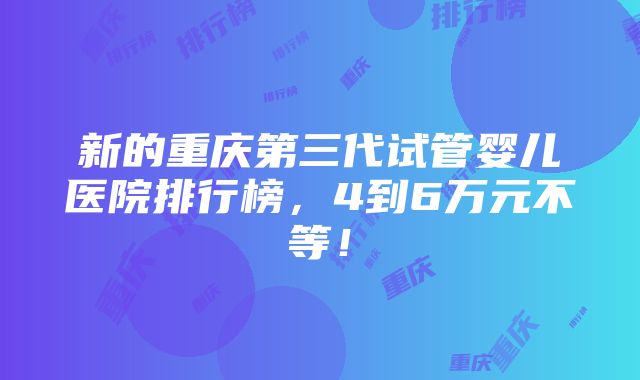 新的重庆第三代试管婴儿医院排行榜，4到6万元不等！