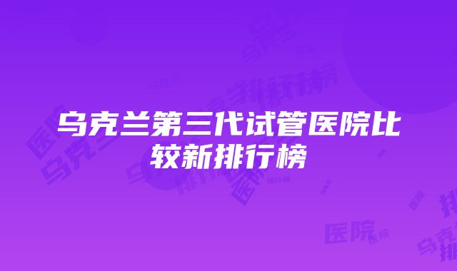 乌克兰第三代试管医院比较新排行榜