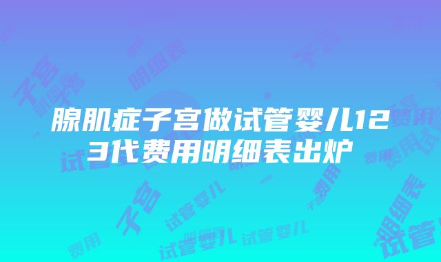 腺肌症子宫做试管婴儿123代费用明细表出炉