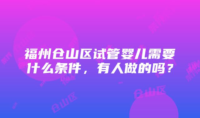 福州仓山区试管婴儿需要什么条件，有人做的吗？