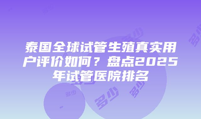 泰国全球试管生殖真实用户评价如何？盘点2025年试管医院排名