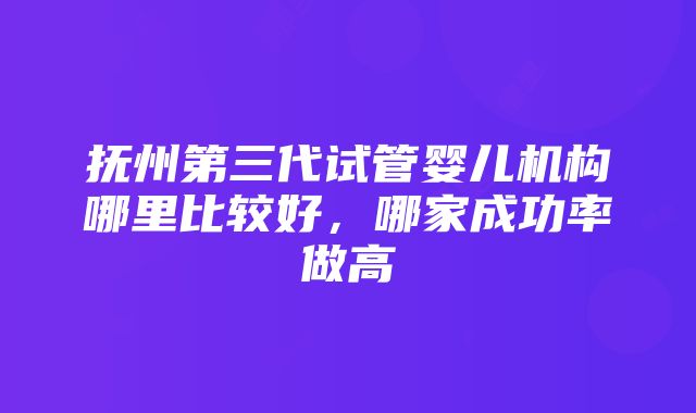 抚州第三代试管婴儿机构哪里比较好，哪家成功率做高