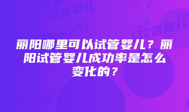 丽阳哪里可以试管婴儿？丽阳试管婴儿成功率是怎么变化的？