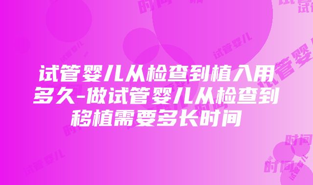 试管婴儿从检查到植入用多久-做试管婴儿从检查到移植需要多长时间