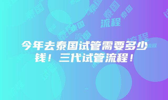 今年去泰国试管需要多少钱！三代试管流程！