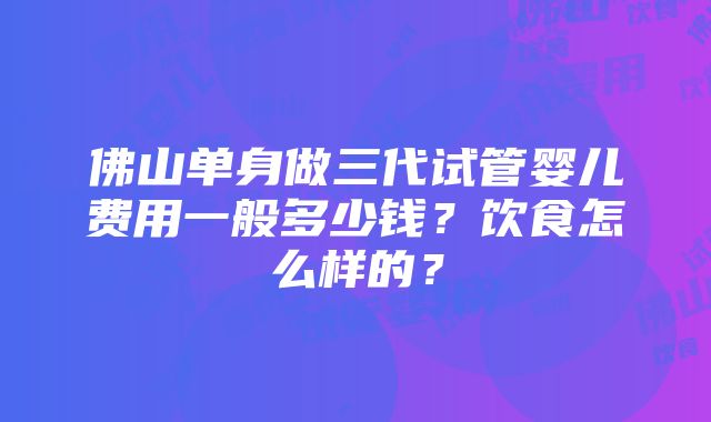 佛山单身做三代试管婴儿费用一般多少钱？饮食怎么样的？