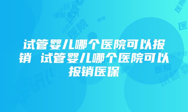 试管婴儿哪个医院可以报销 试管婴儿哪个医院可以报销医保