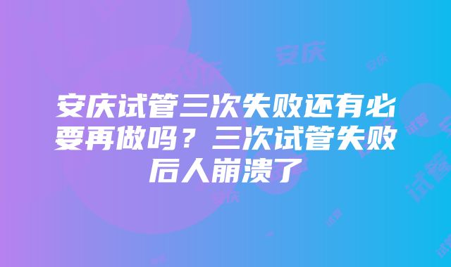 安庆试管三次失败还有必要再做吗？三次试管失败后人崩溃了