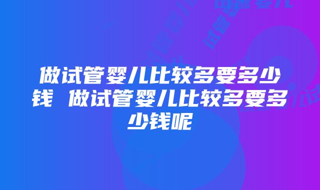 做试管婴儿比较多要多少钱 做试管婴儿比较多要多少钱呢