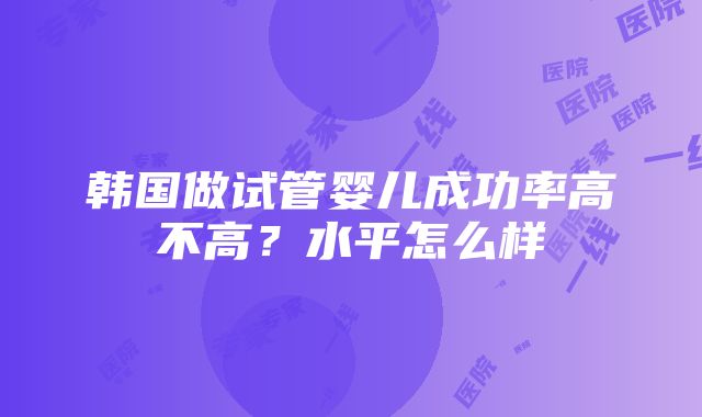 韩国做试管婴儿成功率高不高？水平怎么样