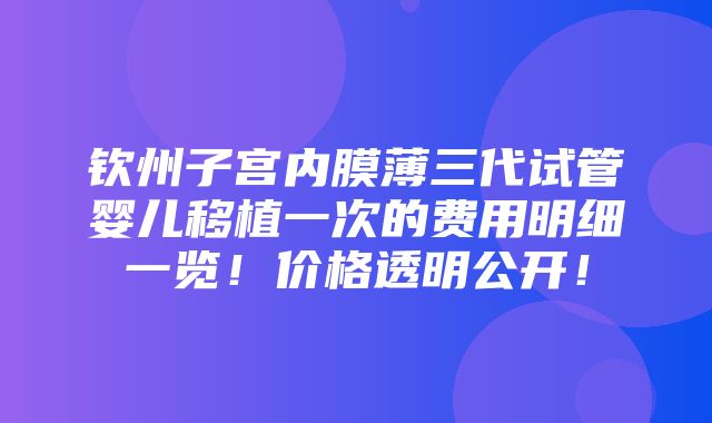 钦州子宫内膜薄三代试管婴儿移植一次的费用明细一览！价格透明公开！