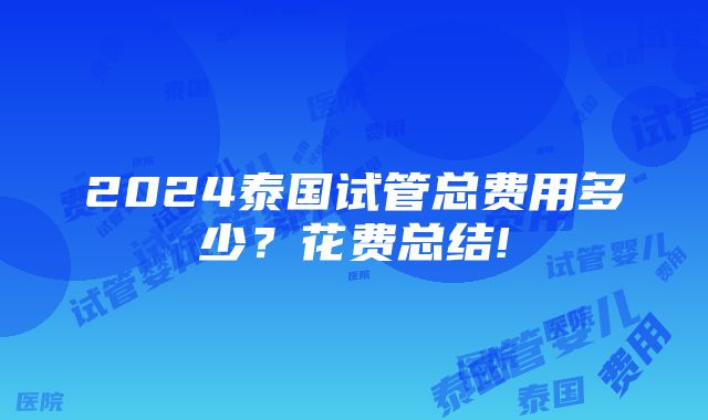 2024泰国试管总费用多少？花费总结!