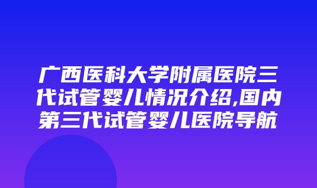 广西医科大学附属医院三代试管婴儿情况介绍,国内第三代试管婴儿医院导航