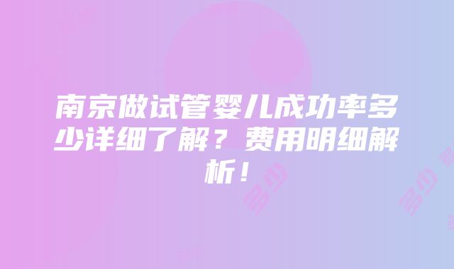 南京做试管婴儿成功率多少详细了解？费用明细解析！