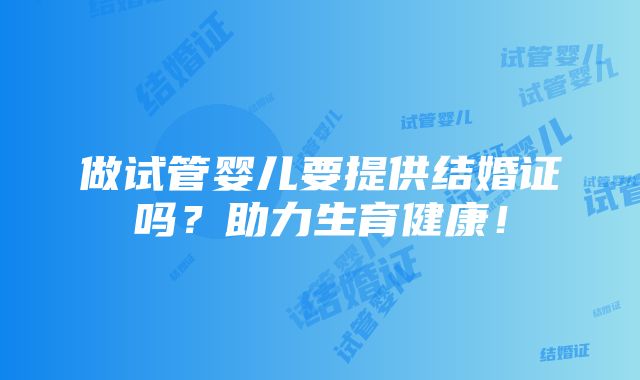 做试管婴儿要提供结婚证吗？助力生育健康！