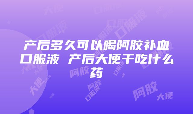 产后多久可以喝阿胶补血口服液 产后大便干吃什么药