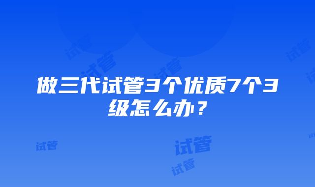 做三代试管3个优质7个3级怎么办？