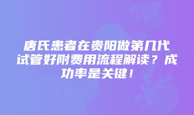 唐氏患者在贵阳做第几代试管好附费用流程解读？成功率是关键！