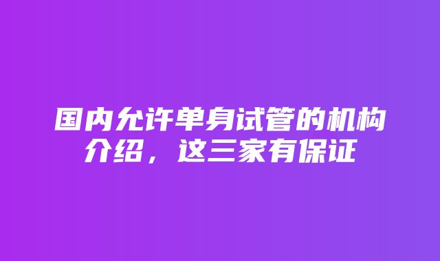 国内允许单身试管的机构介绍，这三家有保证