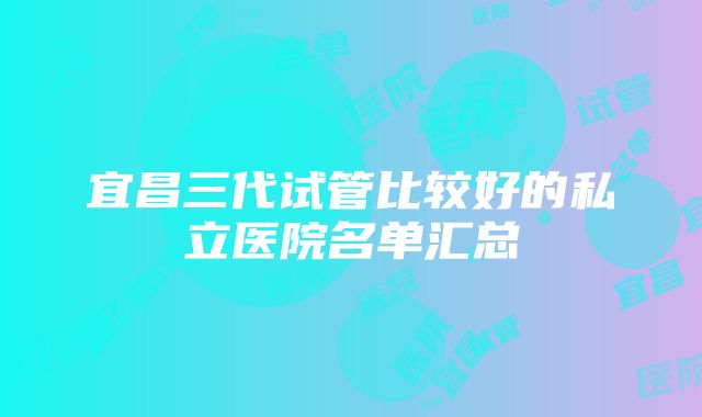 宜昌三代试管比较好的私立医院名单汇总