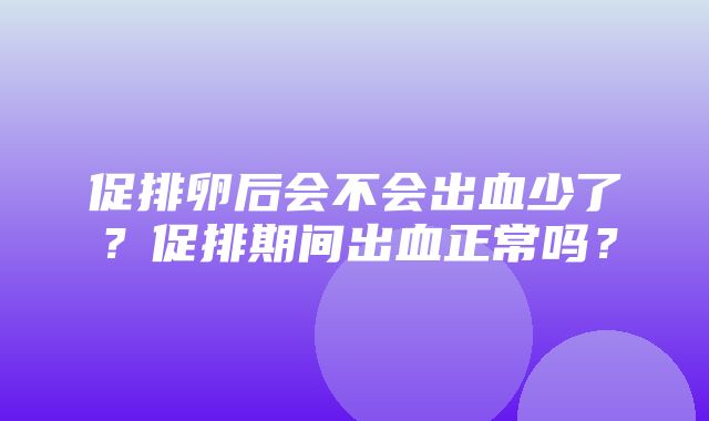 促排卵后会不会出血少了？促排期间出血正常吗？