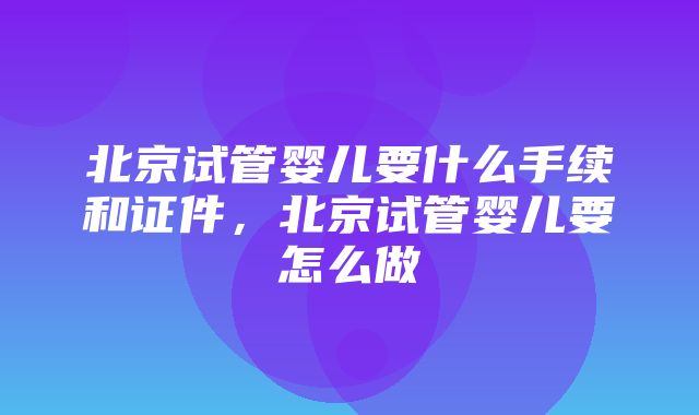 北京试管婴儿要什么手续和证件，北京试管婴儿要怎么做