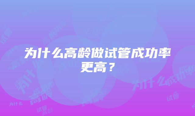 为什么高龄做试管成功率更高？