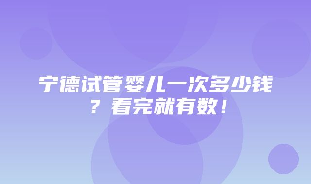 宁德试管婴儿一次多少钱？看完就有数！