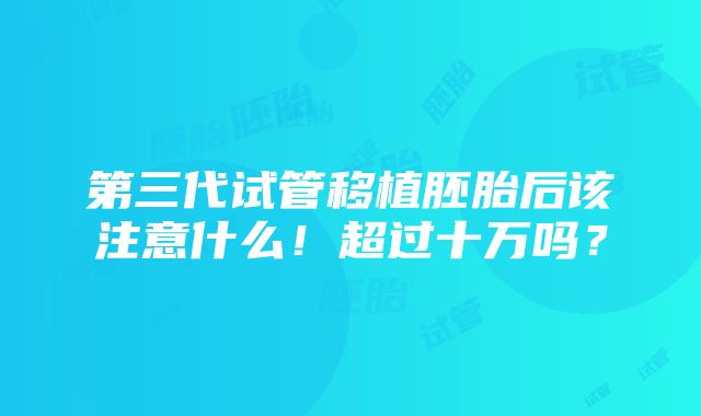 第三代试管移植胚胎后该注意什么！超过十万吗？