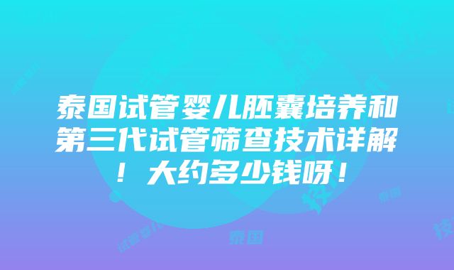 泰国试管婴儿胚囊培养和第三代试管筛查技术详解！大约多少钱呀！