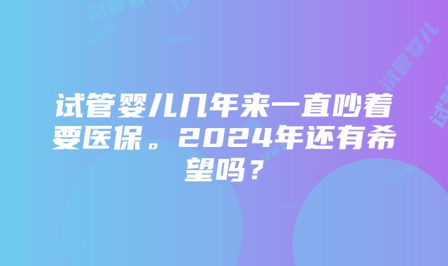 试管婴儿几年来一直吵着要医保。2024年还有希望吗？